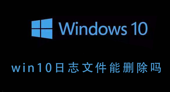 Win10的日志文件能不能删除？Win10日志文件删除后会如何