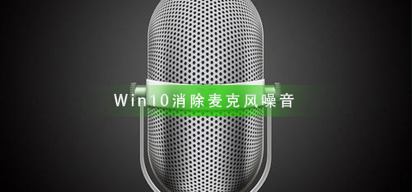 Win10怎么样消除麦克风噪音？Win10消除麦克风噪音方法