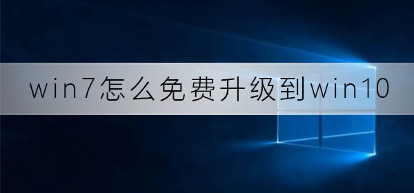 win7怎么免费升级到win10系统？win7免费升级到win10系统教程