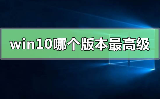 win10系统哪个版本最高级？win10系统版本最高级教程