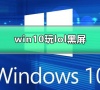 win10玩lol黑屏怎么办?win10玩lol黑屏解决教程