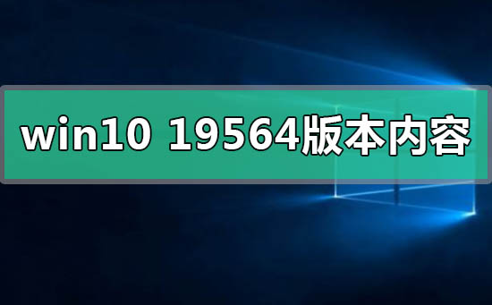 win10 19564版本有什么更新内容功能