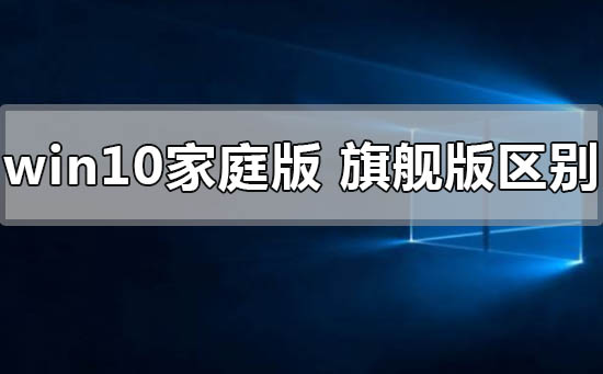 windows10家庭版和旗舰版有什么区别？windows10家庭版和旗舰版区别教程