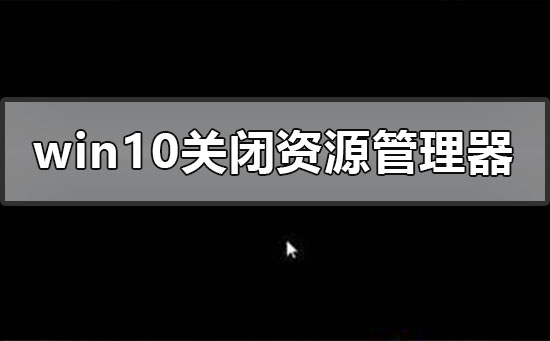 windows10关闭资源管理器后黑屏怎么办？windows10关闭资源管理器后黑屏处理教程