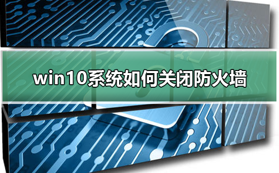 win10关闭防火墙怎么操作？win10防火墙永久关闭方法