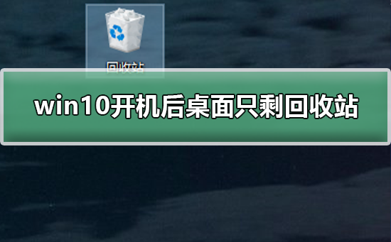 win10开机后桌面只剩回收站怎么恢复？win10开机后桌面只剩回收站的解决方法