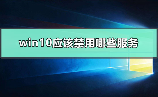 win10哪些服务可禁?win10禁用服务设置操作介绍