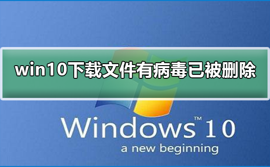 win10下载文件后提示有病毒已被删除_ win10下载文件后有病毒已被删除解决方法