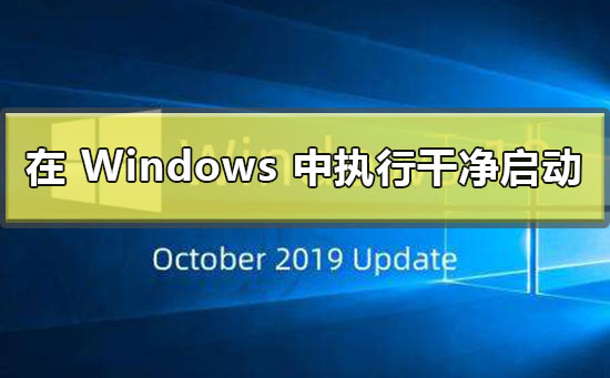 如何在 Windows 中执行干净启动？Windows执行干净启动的方法