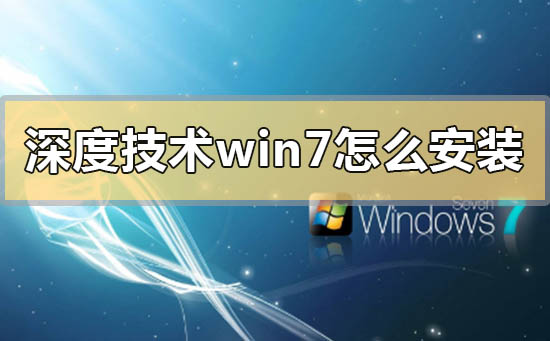 深度技术win7怎么安装？深度技术win7系统安装方法步骤教程