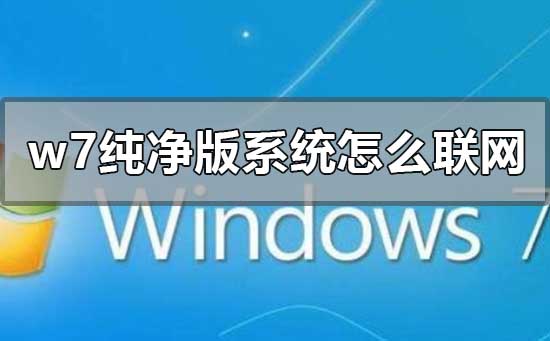 w7纯净版系统怎么联网？w7纯净版系统设置联网教程