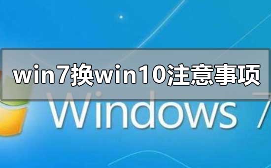 win7换win10需要注意什么？win7换win10需要注意事项