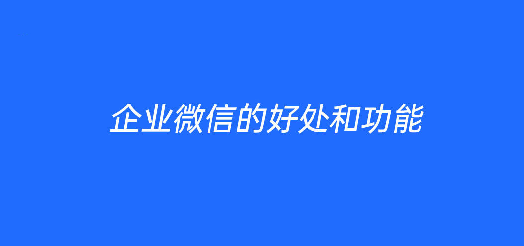 企业微信的好处和功能都哪些？企业微信功能介绍