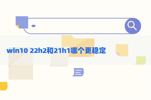 Windows 10 22H2和21H2哪个版本更稳定？
