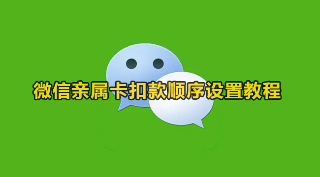 微信亲属卡扣款顺序怎么设置?微信亲属卡扣款顺序设置教程