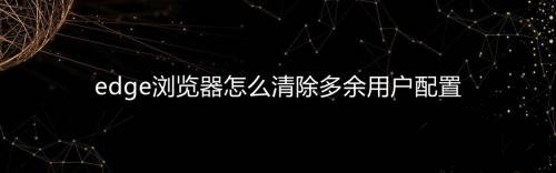 Edge多了一个用户配置1怎么删除？怎么删除edge用户配置文件？
