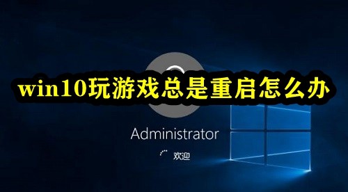 win10玩游戏总是重启怎么办？打开游戏电脑重启解决教程