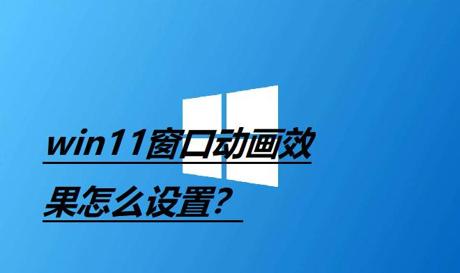 Win11窗口动画效果怎么设置？Win11设置窗口动画效果教程