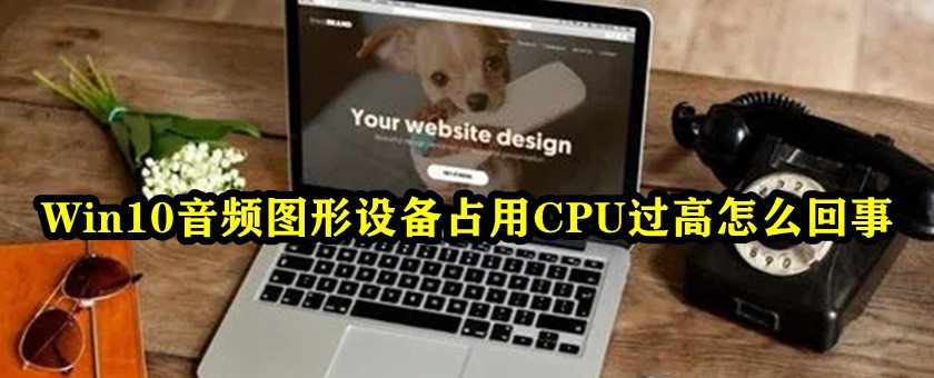 Win10音频图形设备占用CPU过高怎么解决？