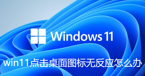 Win11点击桌面图标无反应怎么办？Win11桌面图标无反应解决方法