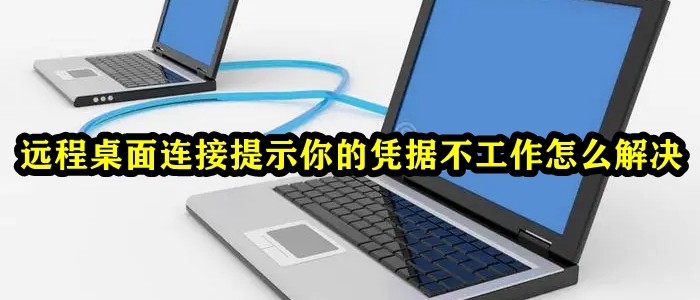 远程桌面连接提示你的凭据不工作怎么解决？
