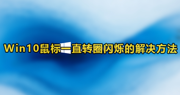 Win10鼠标一直转圈闪烁怎么办？Win10鼠标一直闪的解决方法