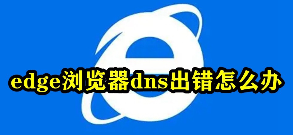 Edge浏览器dns出错怎么办?Edge浏览器dns出错的解决方法