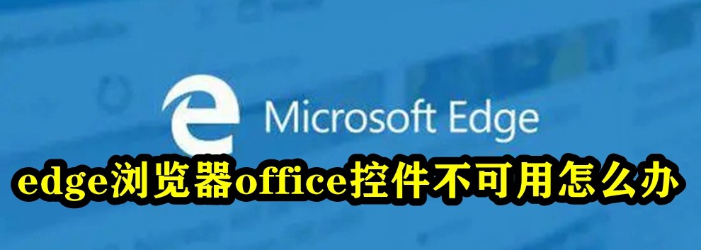 Edge浏览器office控件不可用怎么解决？