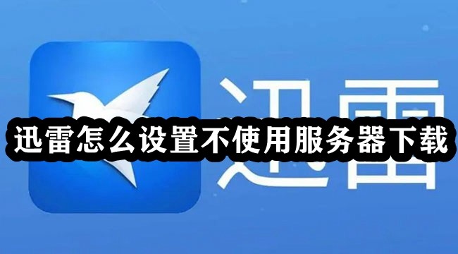 迅雷怎么设置不使用服务器下载?迅雷设置不使用服务器下载教程