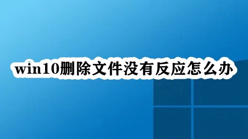 Win10删除文件没有反应怎么办?Win10无法删除文件的解决方法