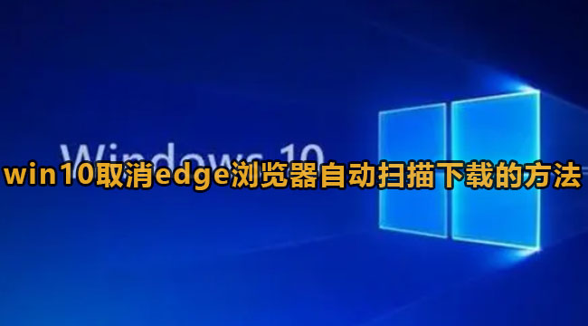 Win10怎么取消edge浏览器自动扫描下载的文件？