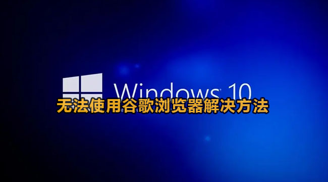 Win10无法使用谷歌浏览器怎么办？Win10系统谷歌浏览器打不开网页