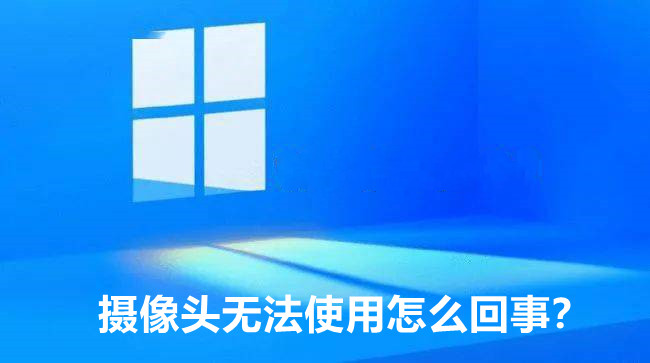 Win11摄像头突然不能用了怎么回事？分享6种解决办法