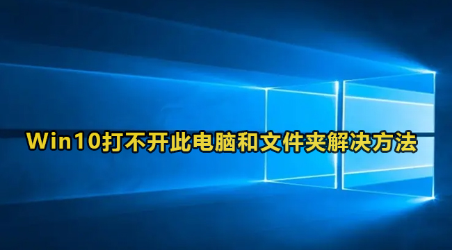 Win10打不开我的电脑和文件夹怎么解决？