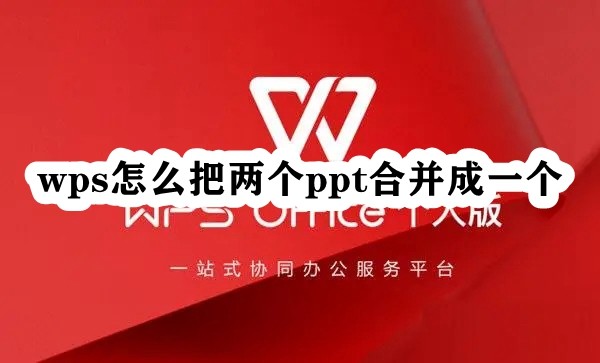 wps怎么把两个ppt合并成一个?wps合并ppt步骤教程