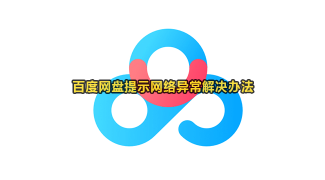 百度网盘提示网络异常怎么解决？百度网盘提示网络异常解决办法