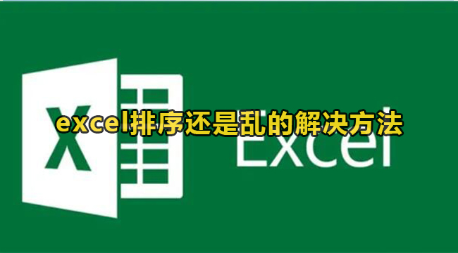 Excel排序混乱怎么办？excel排序还是乱的解决方法