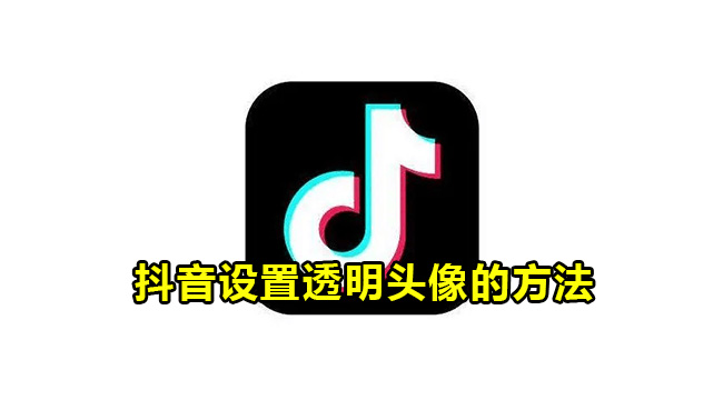 抖音透明头像怎么设置？抖音设置透明头像方法