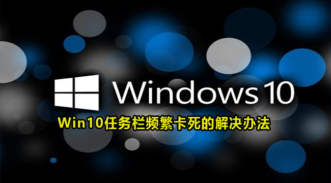 win10任务栏频繁卡死怎么办？三种方法解决任务栏卡死