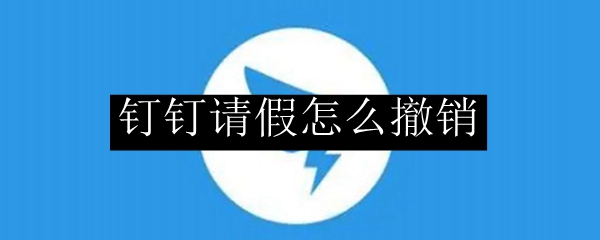 钉钉请假怎么撤销？钉钉请假申请撤销方法介绍