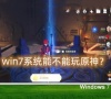 windows7系统能不能玩原神？win7系统运行原神游戏介绍