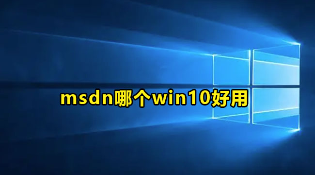 MSDN我告诉你Win10哪个版本好？msdn怎么选择版本？