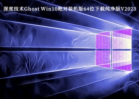 深度技术Ghost Win10绝对装机版64位下载纯净版V2023